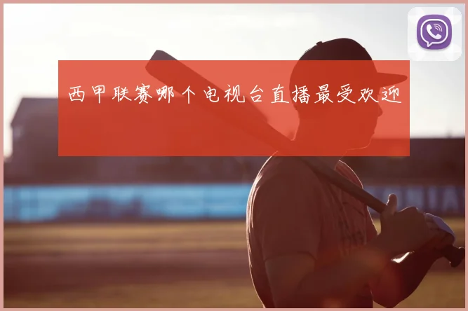 西甲联赛哪个电视台直播最受欢迎