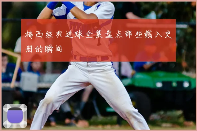 梅西经典进球全集盘点那些载入史册的瞬间