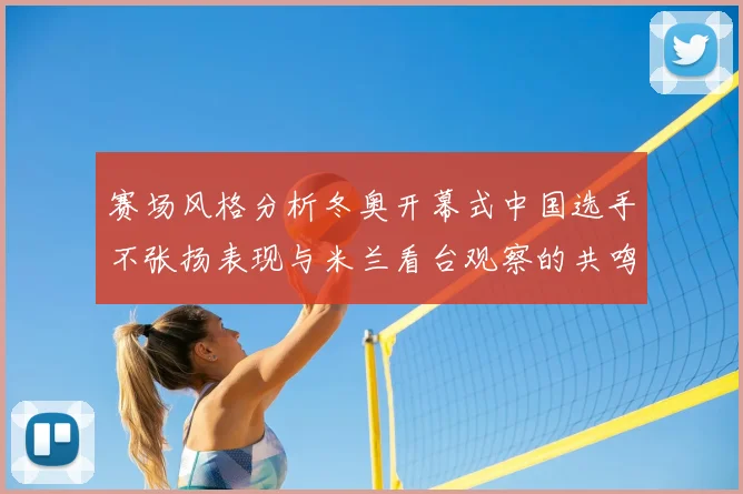 赛场风格分析冬奥开幕式中国选手不张扬表现与米兰看台观察的共鸣
