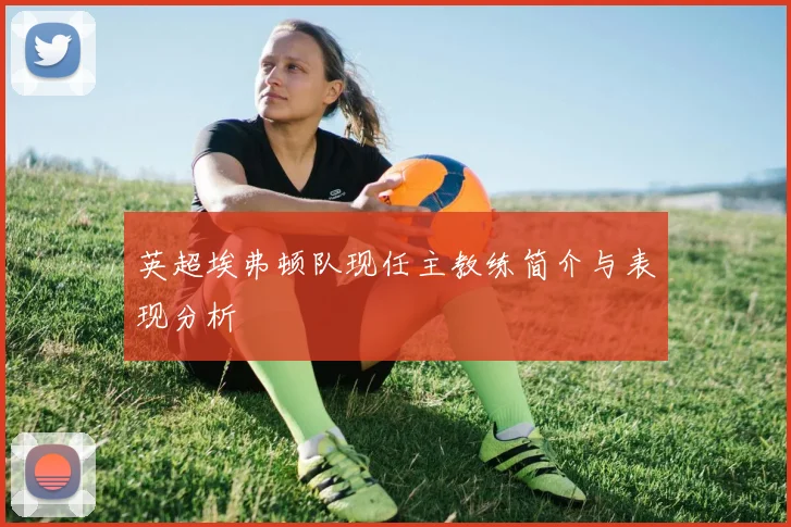 英超埃弗顿队现任主教练简介与表现分析