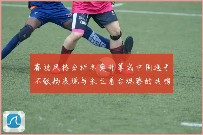赛场风格分析冬奥开幕式中国选手不张扬表现与米兰看台观察的共鸣