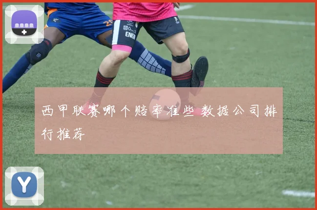 西甲联赛哪个赔率准些 数据公司排行推荐