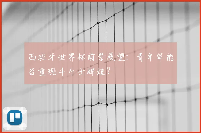 西班牙世界杯前景展望：青年军能否重现斗牛士辉煌？